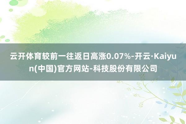 云开体育较前一往返日高涨0.07%-开云·Kaiyun(中国)官方网站-科技股份有限公司