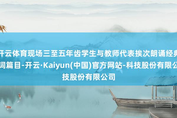 开云体育现场三至五年齿学生与教师代表挨次朗诵经典诗词篇目-开云·Kaiyun(中国)官方网站-科技股份有限公司