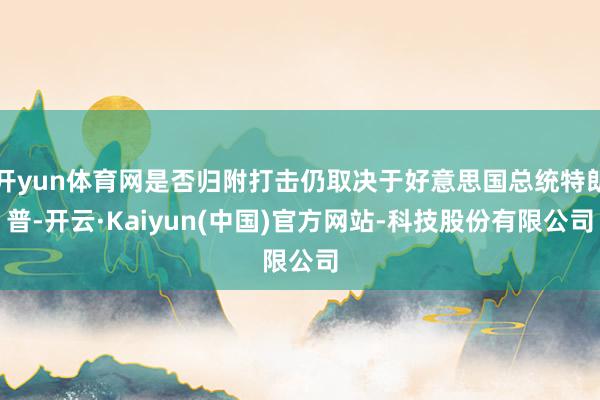 开yun体育网是否归附打击仍取决于好意思国总统特朗普-开云·Kaiyun(中国)官方网站-科技股份有限公司