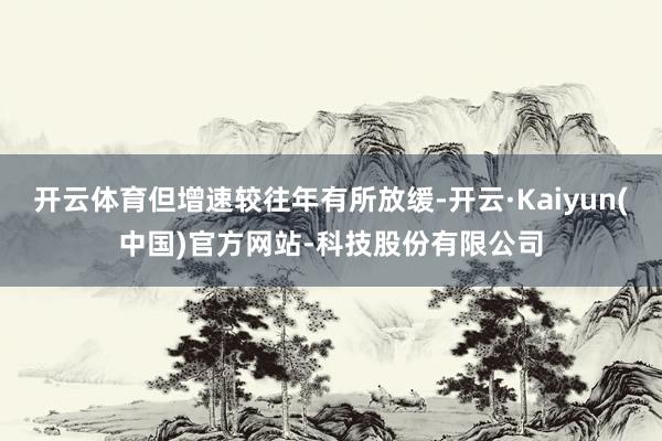 开云体育但增速较往年有所放缓-开云·Kaiyun(中国)官方网站-科技股份有限公司