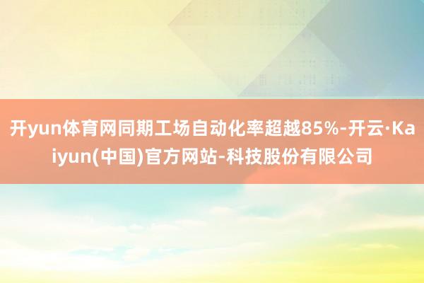 开yun体育网同期工场自动化率超越85%-开云·Kaiyun(中国)官方网站-科技股份有限公司