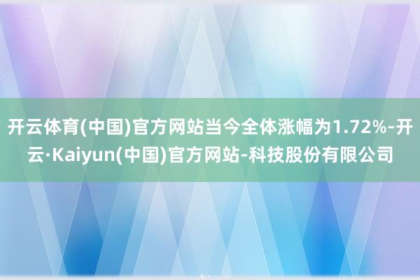 开云体育(中国)官方网站当今全体涨幅为1.72%-开云·Kaiyun(中国)官方网站-科技股份有限公司