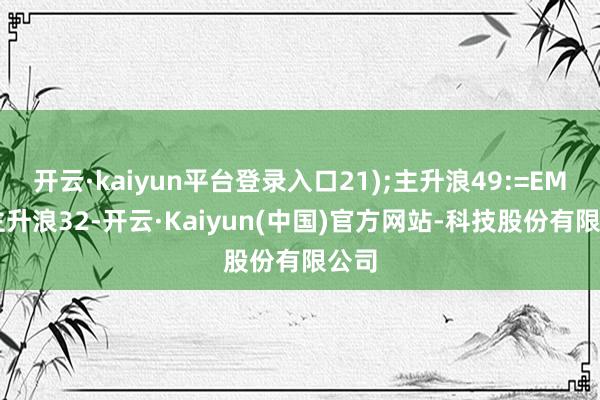 开云·kaiyun平台登录入口21);主升浪49:=EMA(主升浪32-开云·Kaiyun(中国)官方网站-科技股份有限公司