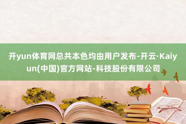 开yun体育网总共本色均由用户发布-开云·Kaiyun(中国)官方网站-科技股份有限公司