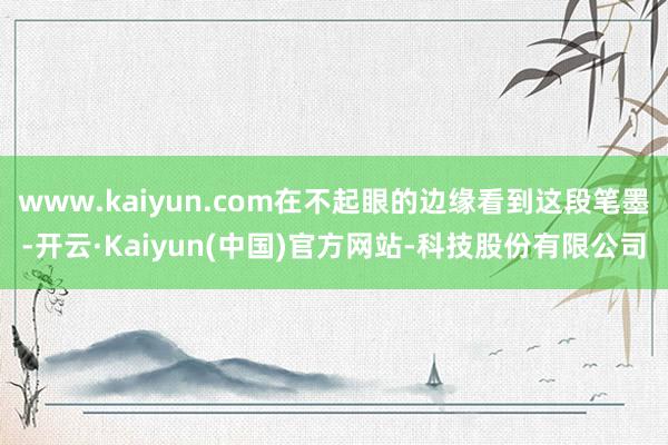 www.kaiyun.com在不起眼的边缘看到这段笔墨-开云·Kaiyun(中国)官方网站-科技股份有限公司