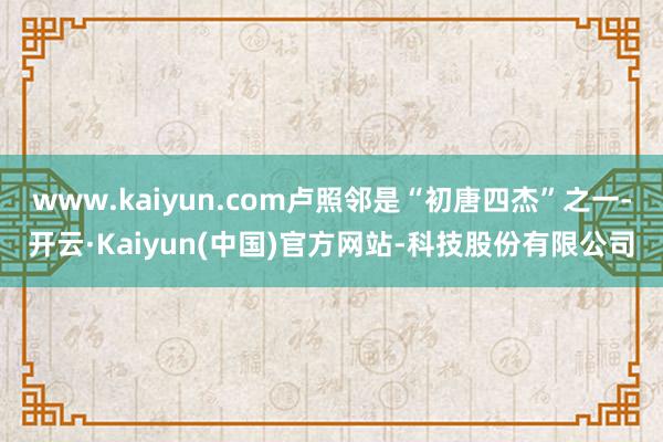 www.kaiyun.com卢照邻是“初唐四杰”之一-开云·Kaiyun(中国)官方网站-科技股份有限公司