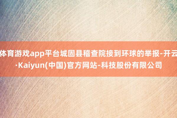 体育游戏app平台城固县稽查院接到环球的举报-开云·Kaiyun(中国)官方网站-科技股份有限公司