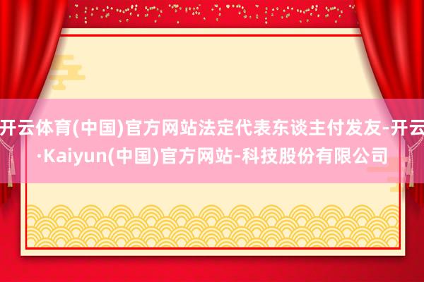 开云体育(中国)官方网站法定代表东谈主付发友-开云·Kaiyun(中国)官方网站-科技股份有限公司