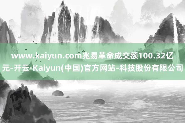 www.kaiyun.com兆易革命成交额100.32亿元-开云·Kaiyun(中国)官方网站-科技股份有限公司