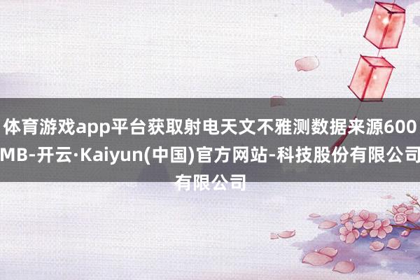 体育游戏app平台获取射电天文不雅测数据来源600MB-开云·Kaiyun(中国)官方网站-科技股份有限公司