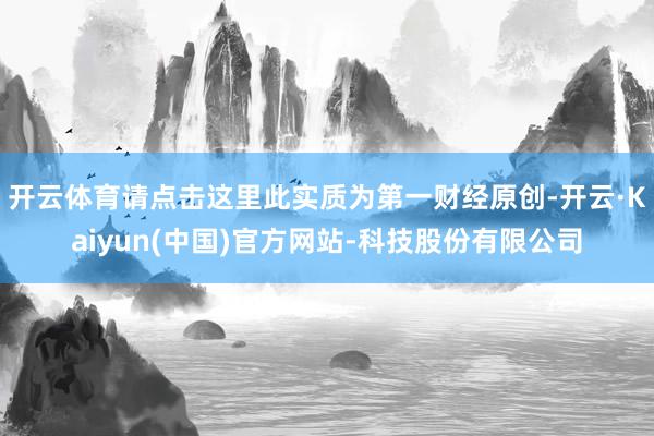 开云体育请点击这里此实质为第一财经原创-开云·Kaiyun(中国)官方网站-科技股份有限公司