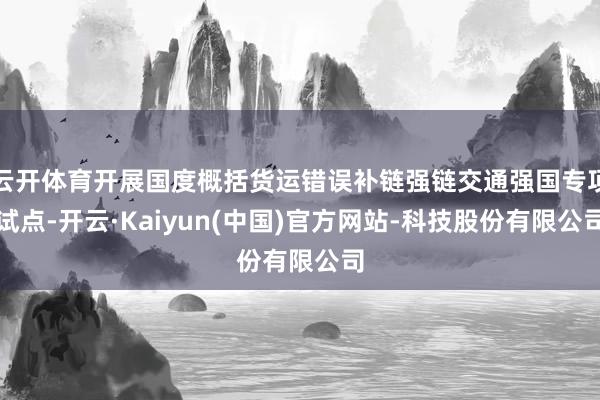 云开体育开展国度概括货运错误补链强链交通强国专项试点-开云·Kaiyun(中国)官方网站-科技股份有限公司