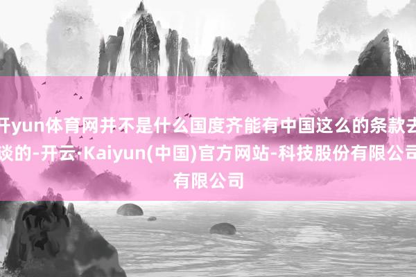 开yun体育网并不是什么国度齐能有中国这么的条款去谈的-开云·Kaiyun(中国)官方网站-科技股份有限公司