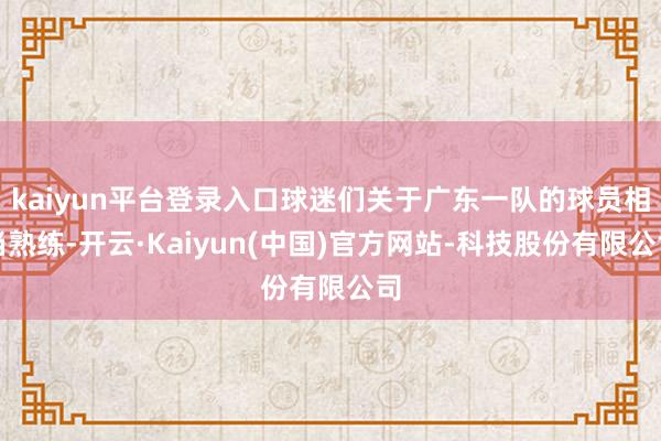 kaiyun平台登录入口球迷们关于广东一队的球员相当熟练-开云·Kaiyun(中国)官方网站-科技股份有限公司