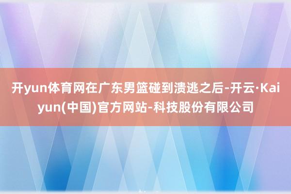 开yun体育网在广东男篮碰到溃逃之后-开云·Kaiyun(中国)官方网站-科技股份有限公司