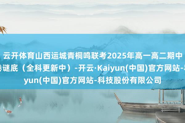 云开体育山西运城青桐鸣联考2025年高一高二期中锤真金不怕火试卷谜底(全科更新中)-开云·Kaiyun(中国)官方网站-科技股份有限公司