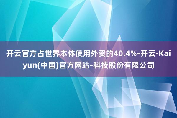 开云官方占世界本体使用外资的40.4%-开云·Kaiyun(中国)官方网站-科技股份有限公司
