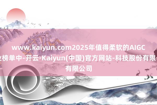 www.kaiyun.com2025年值得柔软的AIGC企业榜单中-开云·Kaiyun(中国)官方网站-科技股份有限公司