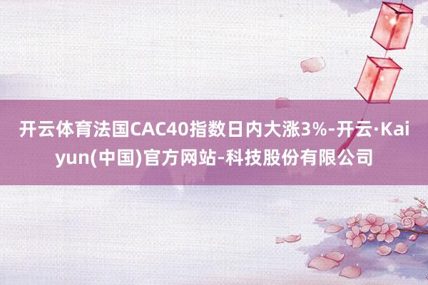 开云体育法国CAC40指数日内大涨3%-开云·Kaiyun(中国)官方网站-科技股份有限公司