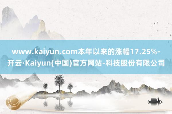www.kaiyun.com本年以来的涨幅17.25%-开云·Kaiyun(中国)官方网站-科技股份有限公司