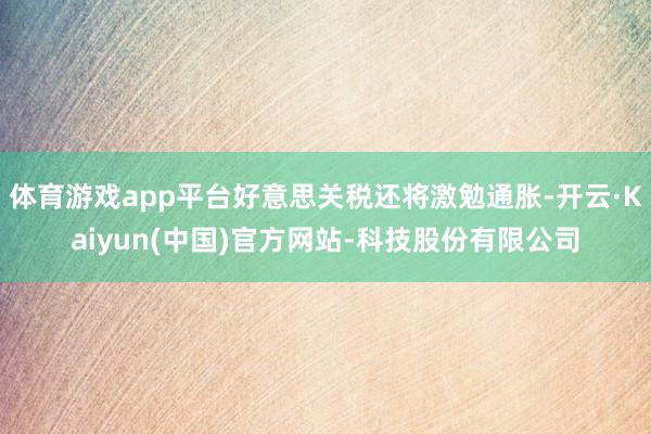 体育游戏app平台好意思关税还将激勉通胀-开云·Kaiyun(中国)官方网站-科技股份有限公司