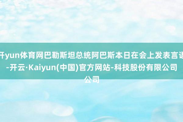 开yun体育网巴勒斯坦总统阿巴斯本日在会上发表言语-开云·Kaiyun(中国)官方网站-科技股份有限公司