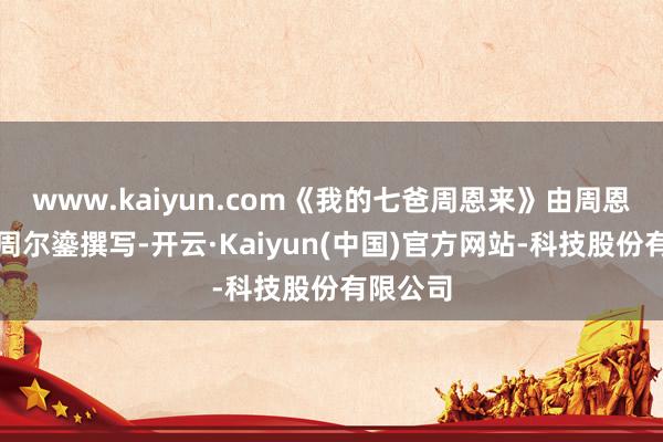 www.kaiyun.com《我的七爸周恩来》由周恩来堂侄周尔鎏撰写-开云·Kaiyun(中国)官方网站-科技股份有限公司