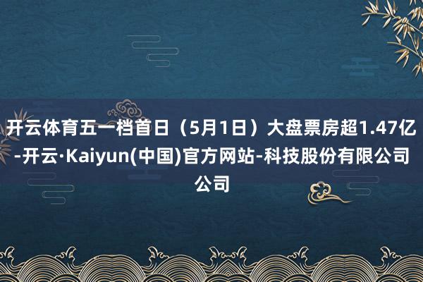开云体育五一档首日（5月1日）大盘票房超1.47亿-开云·Kaiyun(中国)官方网站-科技股份有限公司