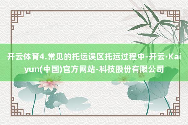 开云体育4.常见的托运误区托运过程中-开云·Kaiyun(中国)官方网站-科技股份有限公司