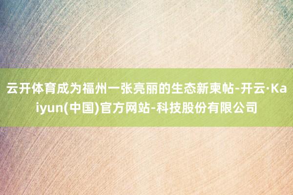 云开体育成为福州一张亮丽的生态新柬帖-开云·Kaiyun(中国)官方网站-科技股份有限公司