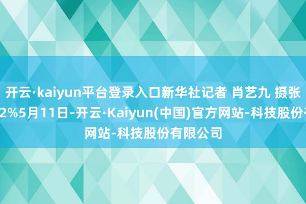 开云·kaiyun平台登录入口新华社记者 肖艺九 摄张开剩余52%5月11日-开云·Kaiyun(中国)官方网站-科技股份有限公司