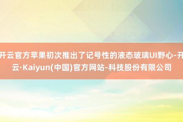 开云官方苹果初次推出了记号性的液态玻璃UI野心-开云·Kaiyun(中国)官方网站-科技股份有限公司