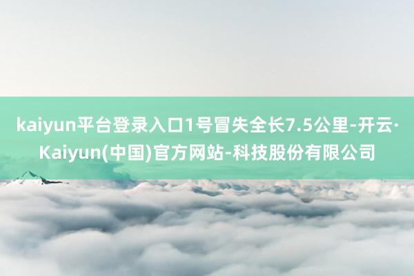 kaiyun平台登录入口1号冒失全长7.5公里-开云·Kaiyun(中国)官方网站-科技股份有限公司