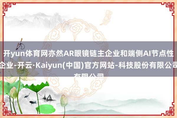 开yun体育网亦然AR眼镜链主企业和端侧AI节点性企业-开云·Kaiyun(中国)官方网站-科技股份有限公司
