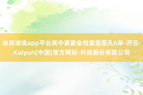 体育游戏app平台其中紧要金钱重组面孔6单-开云·Kaiyun(中国)官方网站-科技股份有限公司