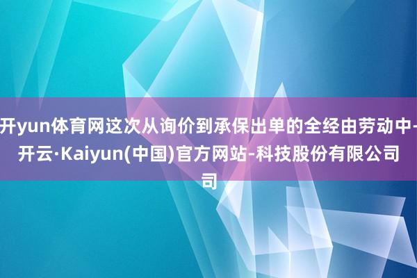 开yun体育网这次从询价到承保出单的全经由劳动中-开云·Kaiyun(中国)官方网站-科技股份有限公司