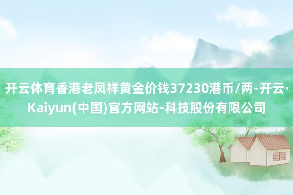 开云体育香港老凤祥黄金价钱37230港币/两-开云·Kaiyun(中国)官方网站-科技股份有限公司