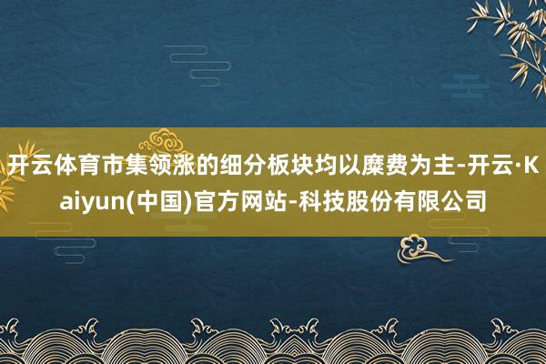 开云体育市集领涨的细分板块均以糜费为主-开云·Kaiyun(中国)官方网站-科技股份有限公司