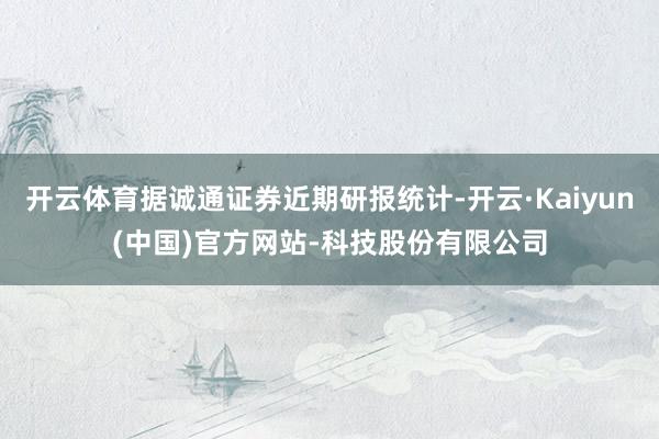 开云体育据诚通证券近期研报统计-开云·Kaiyun(中国)官方网站-科技股份有限公司
