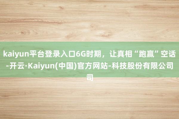 kaiyun平台登录入口6G时期，让真相“跑赢”空话-开云·Kaiyun(中国)官方网站-科技股份有限公司