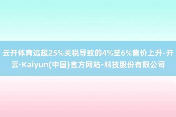 云开体育远超25%关税导致的4%至6%售价上升-开云·Kaiyun(中国)官方网站-科技股份有限公司
