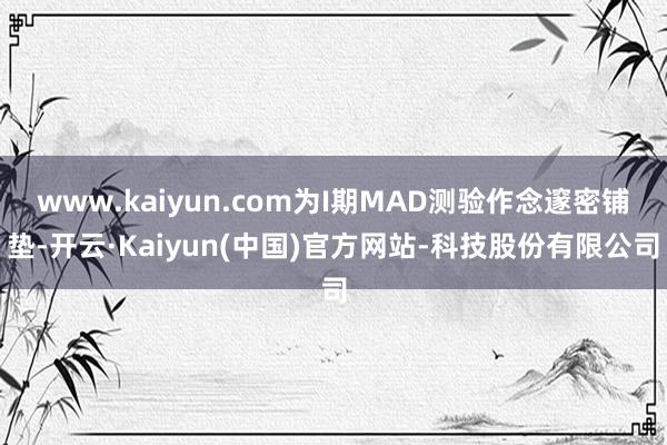www.kaiyun.com为I期MAD测验作念邃密铺垫-开云·Kaiyun(中国)官方网站-科技股份有限公司