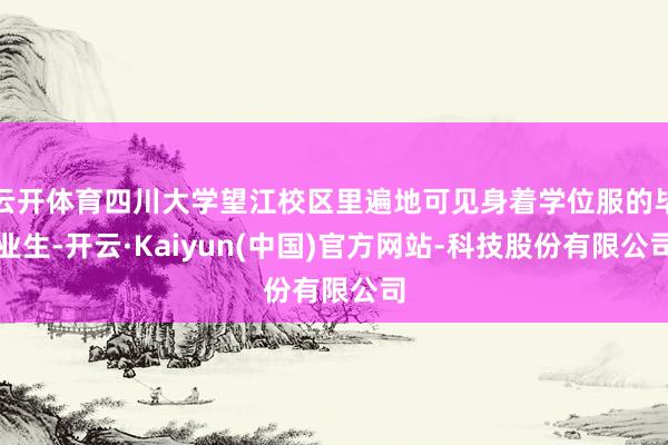 云开体育四川大学望江校区里遍地可见身着学位服的毕业生-开云·Kaiyun(中国)官方网站-科技股份有限公司