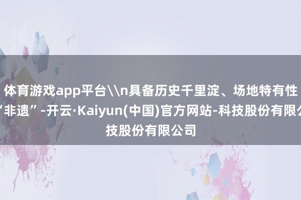 体育游戏app平台\n具备历史千里淀、场地特有性的“非遗”-开云·Kaiyun(中国)官方网站-科技股份有限公司