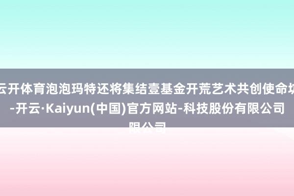 云开体育泡泡玛特还将集结壹基金开荒艺术共创使命坊-开云·Kaiyun(中国)官方网站-科技股份有限公司