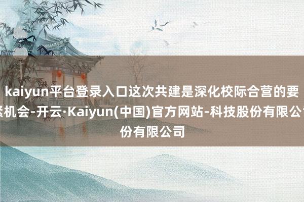 kaiyun平台登录入口这次共建是深化校际合营的要紧机会-开云·Kaiyun(中国)官方网站-科技股份有限公司