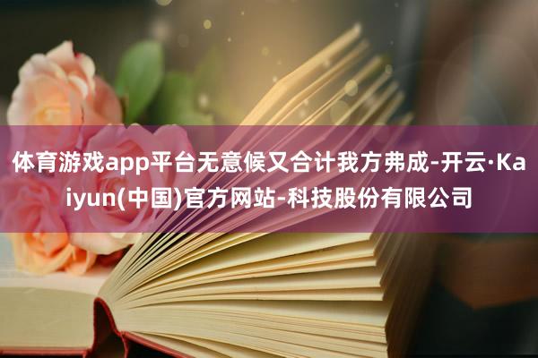 体育游戏app平台无意候又合计我方弗成-开云·Kaiyun(中国)官方网站-科技股份有限公司