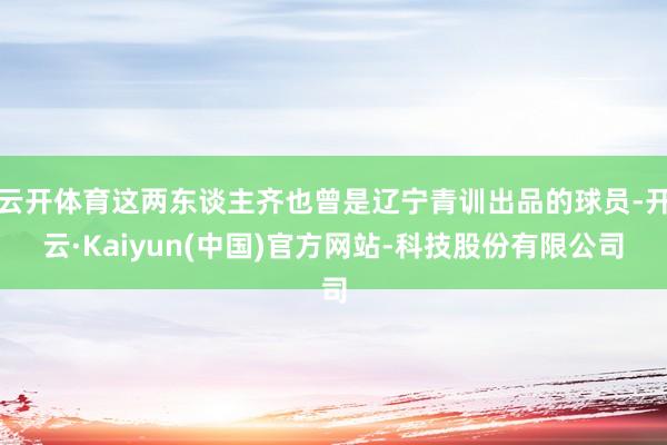 云开体育这两东谈主齐也曾是辽宁青训出品的球员-开云·Kaiyun(中国)官方网站-科技股份有限公司