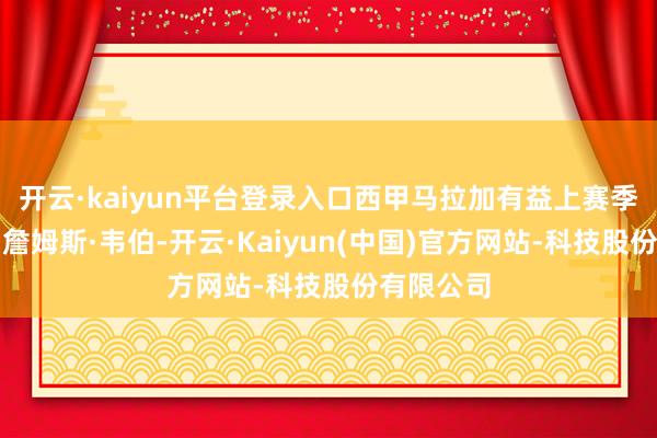 开云·kaiyun平台登录入口西甲马拉加有益上赛季辽宁外助詹姆斯·韦伯-开云·Kaiyun(中国)官方网站-科技股份有限公司