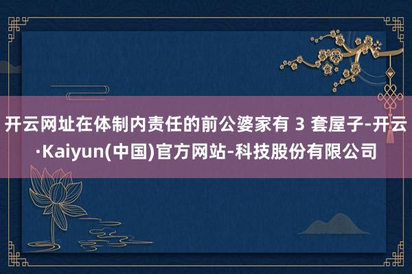 开云网址在体制内责任的前公婆家有 3 套屋子-开云·Kaiyun(中国)官方网站-科技股份有限公司